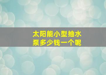 太阳能小型抽水泵多少钱一个呢