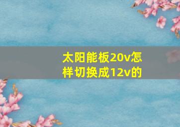 太阳能板20v怎样切换成12v的