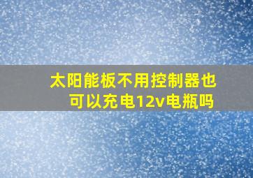 太阳能板不用控制器也可以充电12v电瓶吗