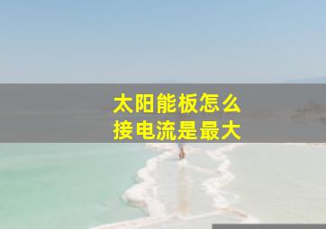 太阳能板怎么接电流是最大