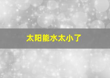 太阳能水太小了