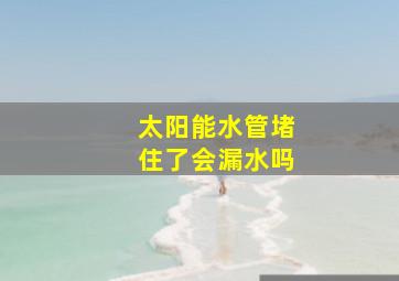 太阳能水管堵住了会漏水吗