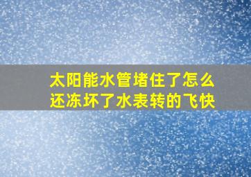 太阳能水管堵住了怎么还冻坏了水表转的飞快