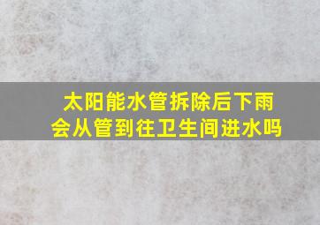 太阳能水管拆除后下雨会从管到往卫生间进水吗