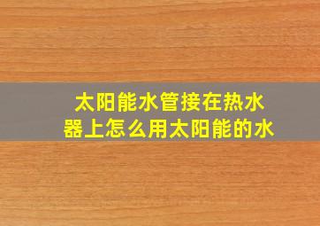 太阳能水管接在热水器上怎么用太阳能的水