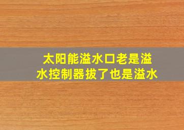 太阳能溢水口老是溢水控制器拔了也是溢水