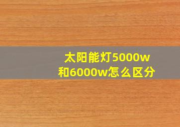 太阳能灯5000w和6000w怎么区分