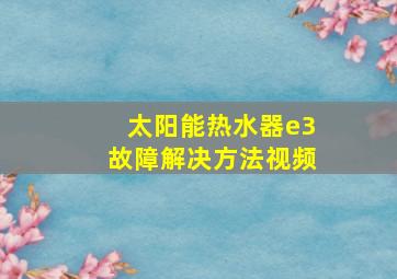 太阳能热水器e3故障解决方法视频