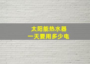 太阳能热水器一天要用多少电