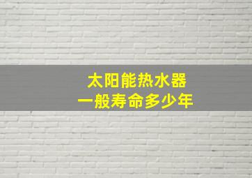 太阳能热水器一般寿命多少年