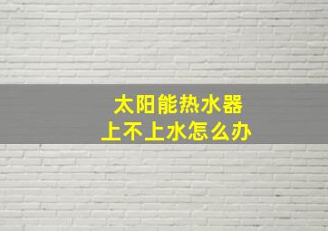 太阳能热水器上不上水怎么办