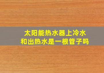 太阳能热水器上冷水和出热水是一根管子吗