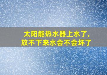 太阳能热水器上水了,放不下来水会不会坏了