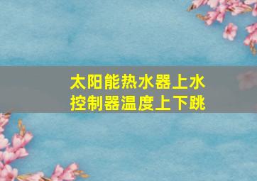 太阳能热水器上水控制器温度上下跳