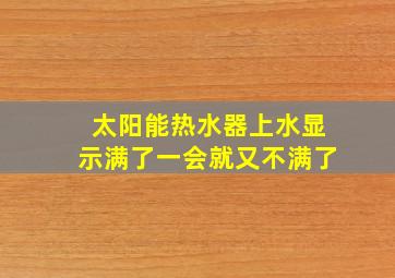 太阳能热水器上水显示满了一会就又不满了