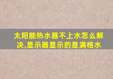 太阳能热水器不上水怎么解决,显示器显示的是满格水