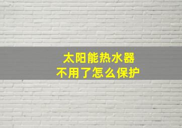 太阳能热水器不用了怎么保护