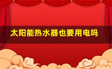 太阳能热水器也要用电吗