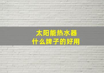 太阳能热水器什么牌子的好用