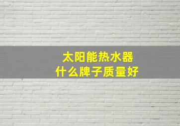 太阳能热水器什么牌子质量好