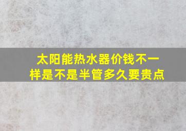 太阳能热水器价钱不一样是不是半管多久要贵点