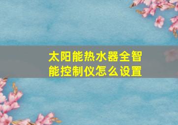 太阳能热水器全智能控制仪怎么设置