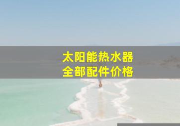 太阳能热水器全部配件价格