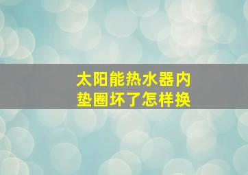 太阳能热水器内垫圈坏了怎样换