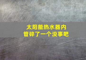 太阳能热水器内管碎了一个没事吧