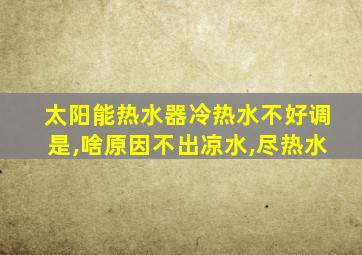 太阳能热水器冷热水不好调是,啥原因不出凉水,尽热水