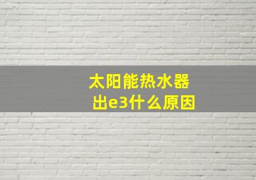 太阳能热水器出e3什么原因