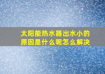 太阳能热水器出水小的原因是什么呢怎么解决