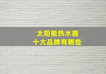 太阳能热水器十大品牌有哪些