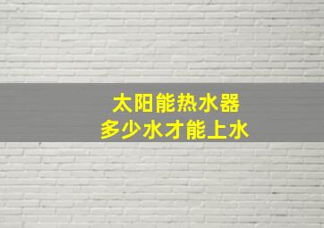 太阳能热水器多少水才能上水