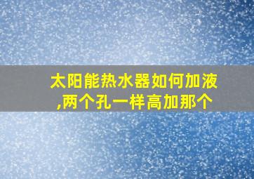 太阳能热水器如何加液,两个孔一样高加那个