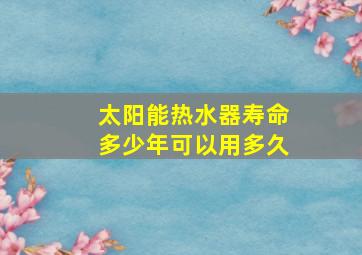 太阳能热水器寿命多少年可以用多久