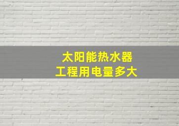 太阳能热水器工程用电量多大