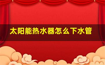 太阳能热水器怎么下水管