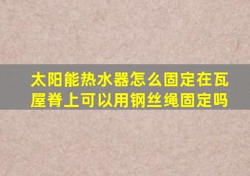 太阳能热水器怎么固定在瓦屋脊上可以用钢丝绳固定吗