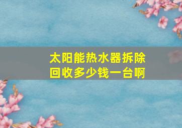 太阳能热水器拆除回收多少钱一台啊