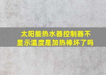 太阳能热水器控制器不显示温度是加热棒坏了吗