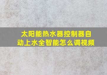 太阳能热水器控制器自动上水全智能怎么调视频