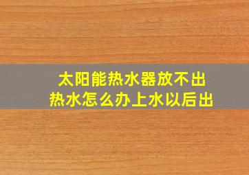 太阳能热水器放不出热水怎么办上水以后出