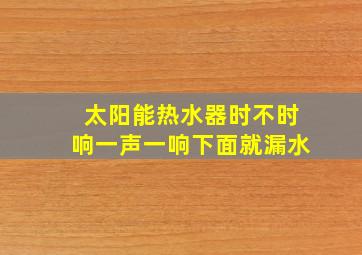 太阳能热水器时不时响一声一响下面就漏水