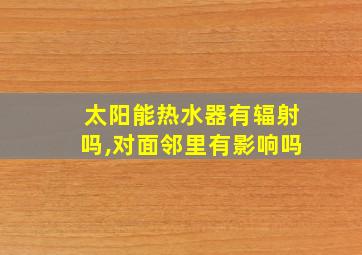 太阳能热水器有辐射吗,对面邻里有影响吗