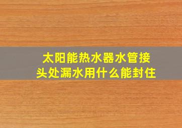 太阳能热水器水管接头处漏水用什么能封住