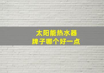 太阳能热水器牌子哪个好一点