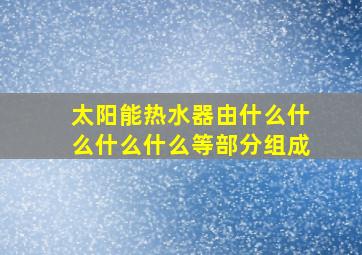 太阳能热水器由什么什么什么什么等部分组成