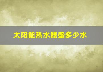 太阳能热水器盛多少水