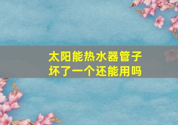 太阳能热水器管子坏了一个还能用吗